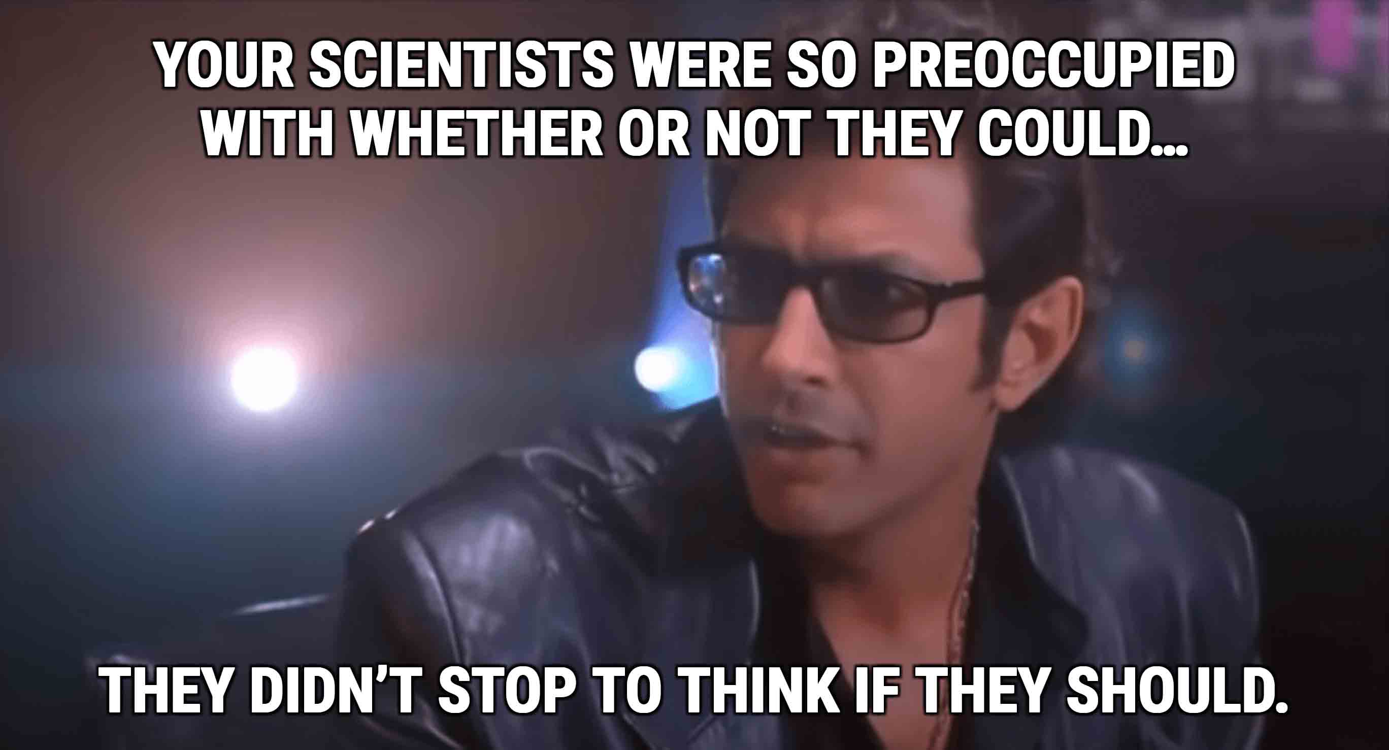 Ian Malcolm, spitting facts as the youths say these days. Actually, I have no idea what they’re saying now. Rizzler rizz a dizz or whatever.